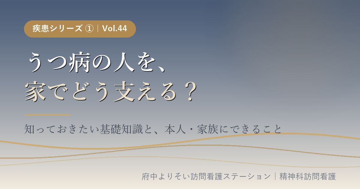 【Vol.44】うつ病の人を、家でどう支える？｜知っておきたい基礎知識と、本人・家族にできること｜府中よりそい訪問看護