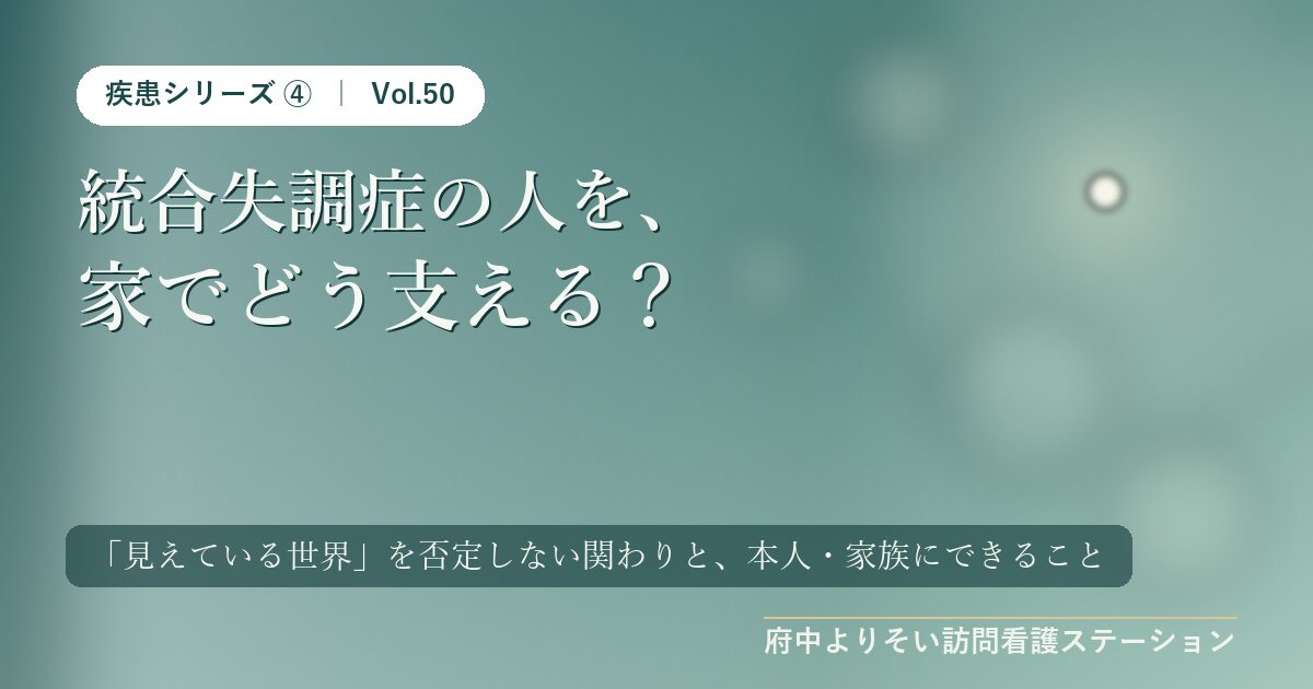 【Vol.50】統合失調症の人を、家でどう支える？｜「見えている世界」を否定しない関わりと、本人・家族にできること｜府中よりそい訪問看護