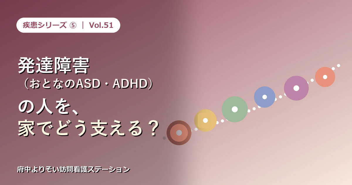 【Vol.51】発達障害(おとなのASD・ADHD)の人を、家でどう支える?|「特性」とのつき合い方と、本人・家族にできること|府中よりそい訪問看護