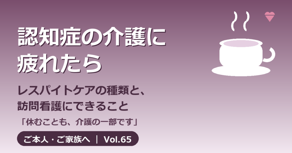 認知症の介護に疲れたら レスパイトケアの種類と訪問看護にできること Vol.65